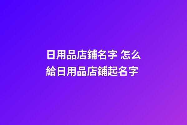 日用品店鋪名字 怎么給日用品店鋪起名字-第1張-店鋪起名-玄機派